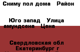 Сниму пол дома › Район ­ Юго-запад › Улица ­ амундсена › Цена ­ 15 000 - Свердловская обл., Екатеринбург г. Недвижимость » Дома, коттеджи, дачи аренда   